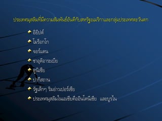 ประเทศมุสลิมที่มีความสัมพันธ์อันดีกับสหรัฐอเมริกาและกลุ่มประเทศตะวันตก
อิยิปต์
โมร็อกโก
จอร์แดน
ซาอุดิอาระเบีย
ตูนิเซีย
ปากีสถาน
รัฐเล็กๆ ริมอ่าวเปอร์เซีย
ประเทศมุสลิมในเอเซียคืออินโดนีเซีย และบูรไน
 