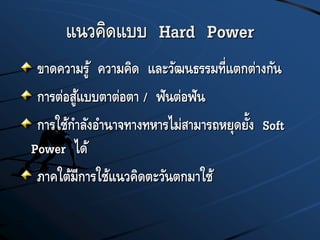แนวคิดแบบ Hard Power
ขาดความรู้ ความคิด และวัฒนธรรมที่แตกต่างกัน
การต่อสู้แบบตาต่อตา / ฟันต่อฟัน
การใช้กาลังอานาจทางทหารไม่สามารถหยุดยั้ง Soft
Power ได้
ภาคใต้มีการใช้แนวคิดตะวันตกมาใช้
 
