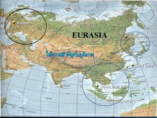 EURASIA
ให้ความสาคัญกับภูมิภาค
East Asia,
Northeast Asia
South East Asia
Europe
 