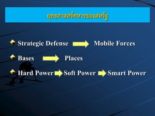 ยุทธศาสตร์ทหารของสหรัฐ
Strategic Defense Mobile Forces
Bases Places
Hard Power Soft Power Smart Power
 