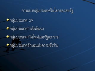 การแบ่งกลุ่มประเทศในโลกของสหรัฐ
กลุ่มประเทศ G7
กลุ่มประเทศกาลังพัฒนา
กลุ่มประเทศเกิดใหม่และรัฐเอกราช
กลุ่มประเทศอักษะแห่งความชั่วร้าย
 