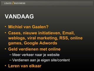 VANDAAG Michiel van Gaalen? Cases, nieuwe initiatieven, Email, weblogs, viral marketing, RSS, online games, Google Adwords Geld verdienen met online Meer verkeer naar je website Verdienen aan je eigen site/content Leren van elkaar 
