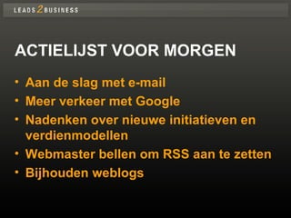 ACTIELIJST VOOR MORGEN Aan de slag met e-mail Meer verkeer met Google Nadenken over nieuwe initiatieven en verdienmodellen Webmaster bellen om RSS aan te zetten Bijhouden weblogs 