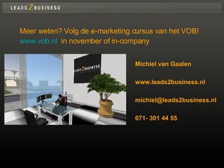 Michiel van Gaalen www.leads2business.nl [email_address] 071- 301 44 55 Meer weten? Volg de e-marketing cursus van het VOB! www.vob.nl   in november of in-company 