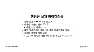 랜덤한 설계 아이디어들
정형 로그 = ❤, 비정형 로그 =
시계열 구간도 필요 시작과 끝
세션, 인던 플레이, …
게임 서버로서의 서비스와 게임 서버로서의 서비스
직렬화 방식에 대한 고민
JSON의 타입은 나쁘지만 못 쓸 정도는 아닌데…?
 