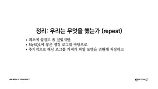 정리: 우리는 무엇을 했는가 (repeat)
최초에 삽질도 좀 있었지만,
MySQL에 쌓은 정형 로그를 바탕으로
주기적으로 해당 로그를 가져가 파일 포맷을 변환해 저장하고
 