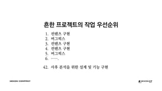 흔한 프로젝트의 작업 우선순위
1. 컨텐츠 구현
2. 버그픽스
3. 컨텐츠 구현
4. 컨텐츠 구현
5. 버그픽스
6. …….
42. 사후 분석을 위한 설계 및 기능 구현
 