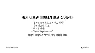 출시 이후엔 데이터가 보고 싶어진다
유저들의 컨텐츠 소비 속도 파악
각종 커스텀 지표
어뷰징 대응
"Data Exploration"
하지만 개발팀은 당연히 그럴 여유가 없다
 