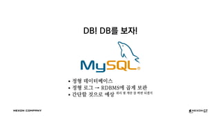DB! DB를 보자!
정형 데이터베이스
정형 로그 → RDBMS에 곱게 보관
간단할 것으로 예상 쿼리 몇 개만 잘 짜면 되겠지
 