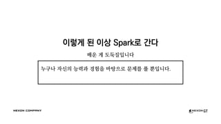 이렇게 된 이상 Spark로 간다
배운 게 도둑질입니다
누구나 자신의 능력과 경험을 바탕으로 문제를 풀 뿐입니다.
 