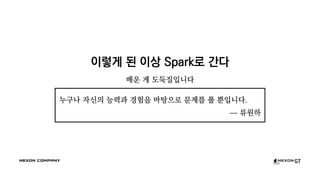 이렇게 된 이상 Spark로 간다
배운 게 도둑질입니다
누구나 자신의 능력과 경험을 바탕으로 문제를 풀 뿐입니다.
— 류원하
 