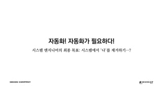 자동화! 자동화가 필요하다!
시스템 엔지니어의 최종 목표: 시스템에서 '나'를 제거하기…?
 