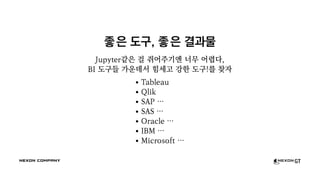 좋은 도구, 좋은 결과물
Jupyter같은 걸 쥐어주기엔 너무 어렵다,
BI 도구들 가운데서 힘세고 강한 도구!를 찾자
Tableau
Qlik
SAP …
SAS …
Oracle …
IBM …
Microsoft …
 