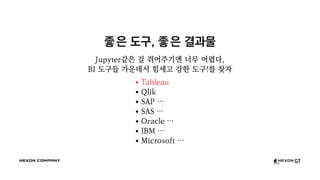 좋은 도구, 좋은 결과물
Jupyter같은 걸 쥐어주기엔 너무 어렵다,
BI 도구들 가운데서 힘세고 강한 도구!를 찾자
Tableau
Qlik
SAP …
SAS …
Oracle …
IBM …
Microsoft …
 