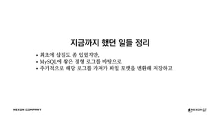 지금까지 했던 일들 정리
최초에 삽질도 좀 있었지만,
MySQL에 쌓은 정형 로그를 바탕으로
주기적으로 해당 로그를 가져가 파일 포맷을 변환해 저장하고
 