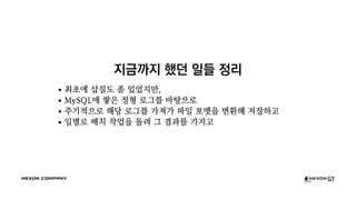 지금까지 했던 일들 정리
최초에 삽질도 좀 있었지만,
MySQL에 쌓은 정형 로그를 바탕으로
주기적으로 해당 로그를 가져가 파일 포맷을 변환해 저장하고
일별로 배치 작업을 돌려 그 결과를 가지고
 