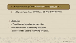✘ ★ আোর used to এর পূয়ে েযকান be verb ব্া get েেয়ে verb + ing হয়ে।
✘ ➡এটট present/ past / future যেয়কান Tense এর যেয়ে েযেহৃত হয়ত পায়র।
✘ Example:
 - Tomal is used to swimming everyday.
 -Masud was used to swimming everyday
 -Sayeed will be used to swimming everyday.
25
© Rakib Hossain Sowad
 