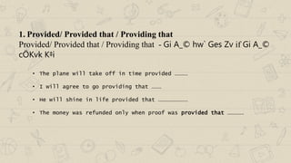 1. Provided/ Provided that / Providing that
Provided/ Provided that / Providing that - Gi A_© hw` Ges Zv if Gi A_©
cÖKvk K‡i
• The plane will take off in time provided …………
• I will agree to go providing that ………
• He will shine in life provided that ………………………
• The money was refunded only when proof was provided that ……………
 