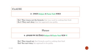 (c) rakib 3
 যেখায়ন Subject ও Finite Verb থাকয়ে
Ex1: They traced out that formula used in cooking that food.
Ex2: You can’t deny his approach to be guilty.
Phrase
 একগুচ্ছ শব্দ োর দিতয়র Subject ও Finite Verb থায়ক না
Ex1: They traces out the formula that was used in cooking that food.
Ex 2: They can’t deny that his approach was guilty.
 