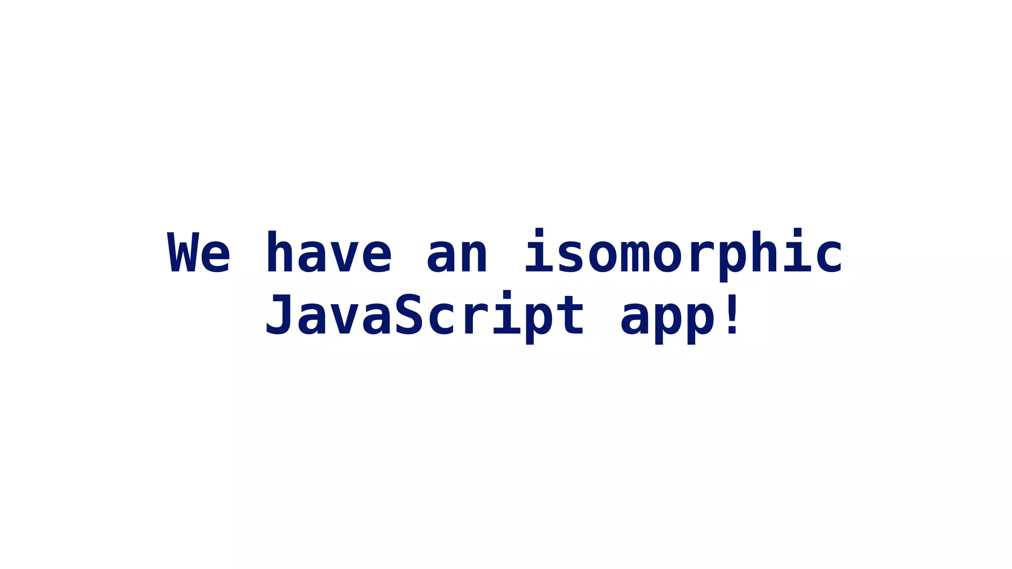 We have an isomorphic
JavaScript app!
 