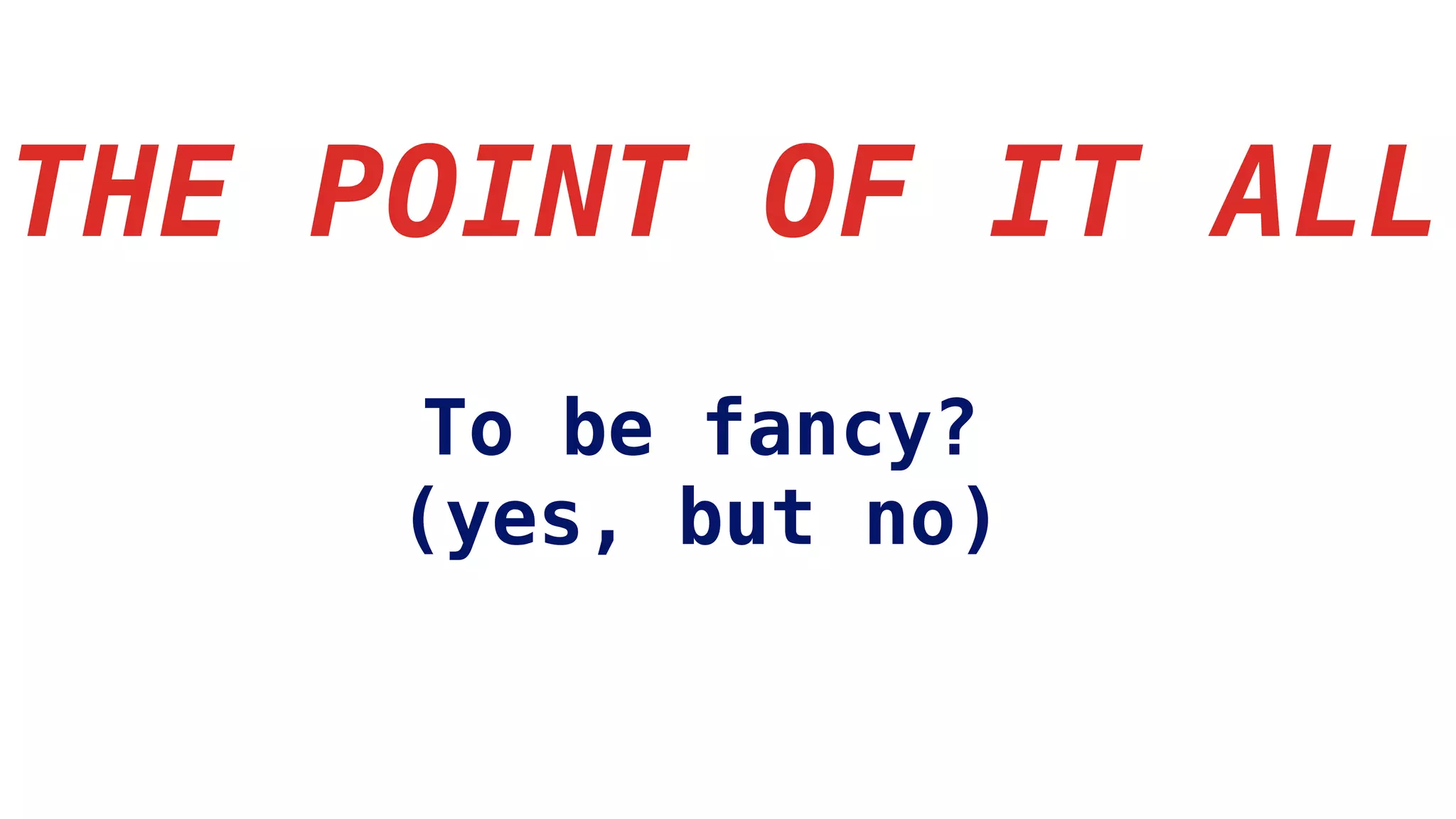 THE POINT OF IT ALL
To be fancy?
(yes, but no)
 