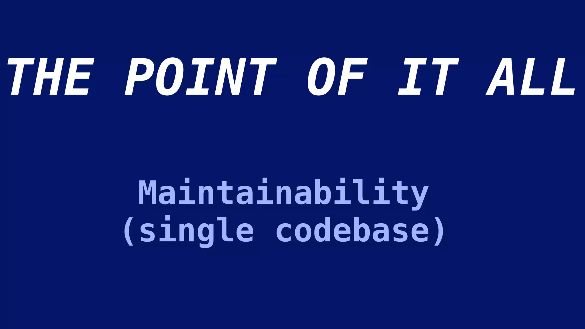 Maintainability
(single codebase)
THE POINT OF IT ALL
 