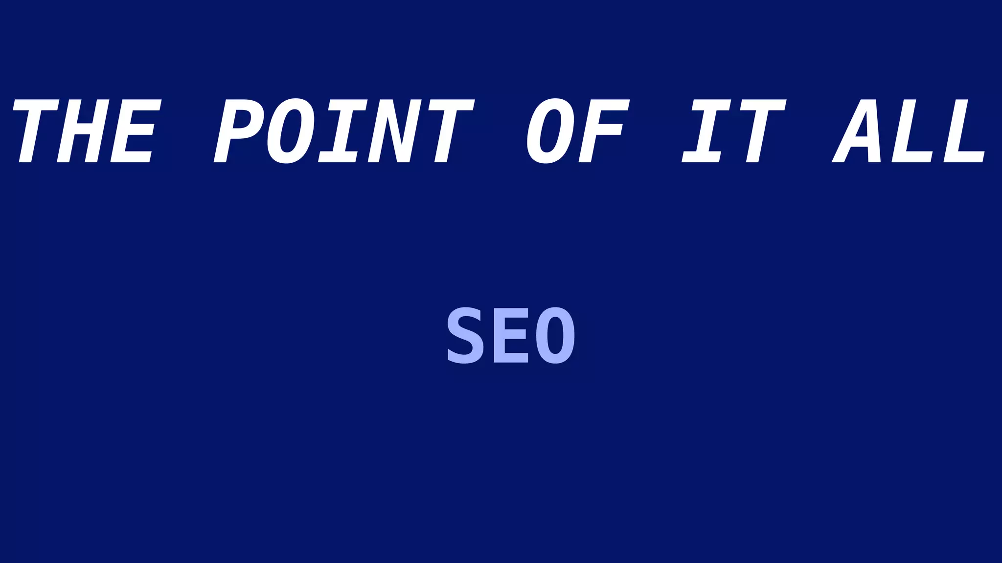 SEO
THE POINT OF IT ALL
 