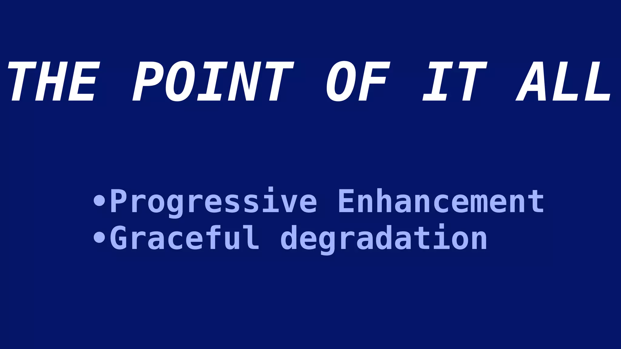 •Progressive Enhancement
•Graceful degradation
THE POINT OF IT ALL
 