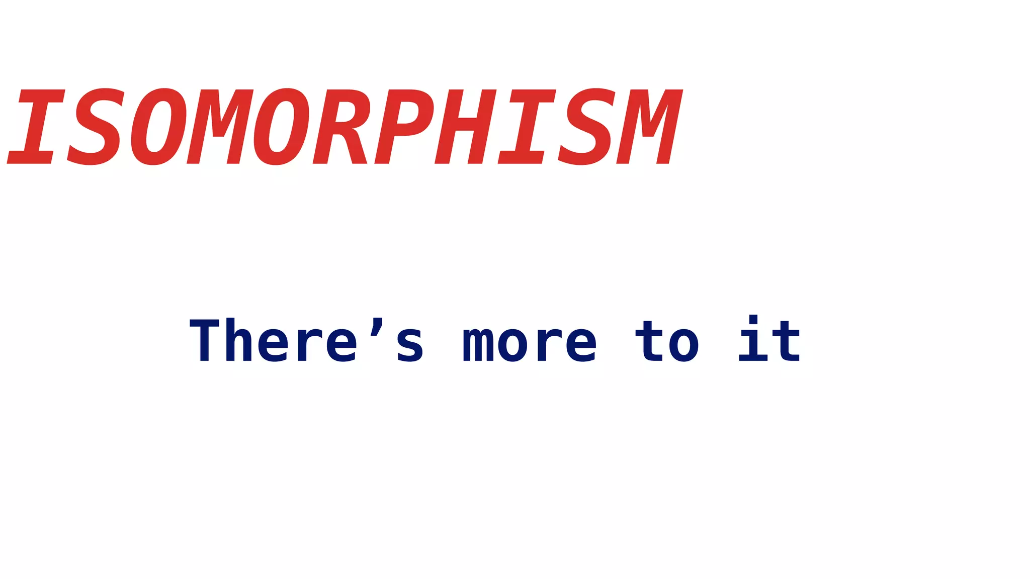 ISOMORPHISM
There’s more to it
 