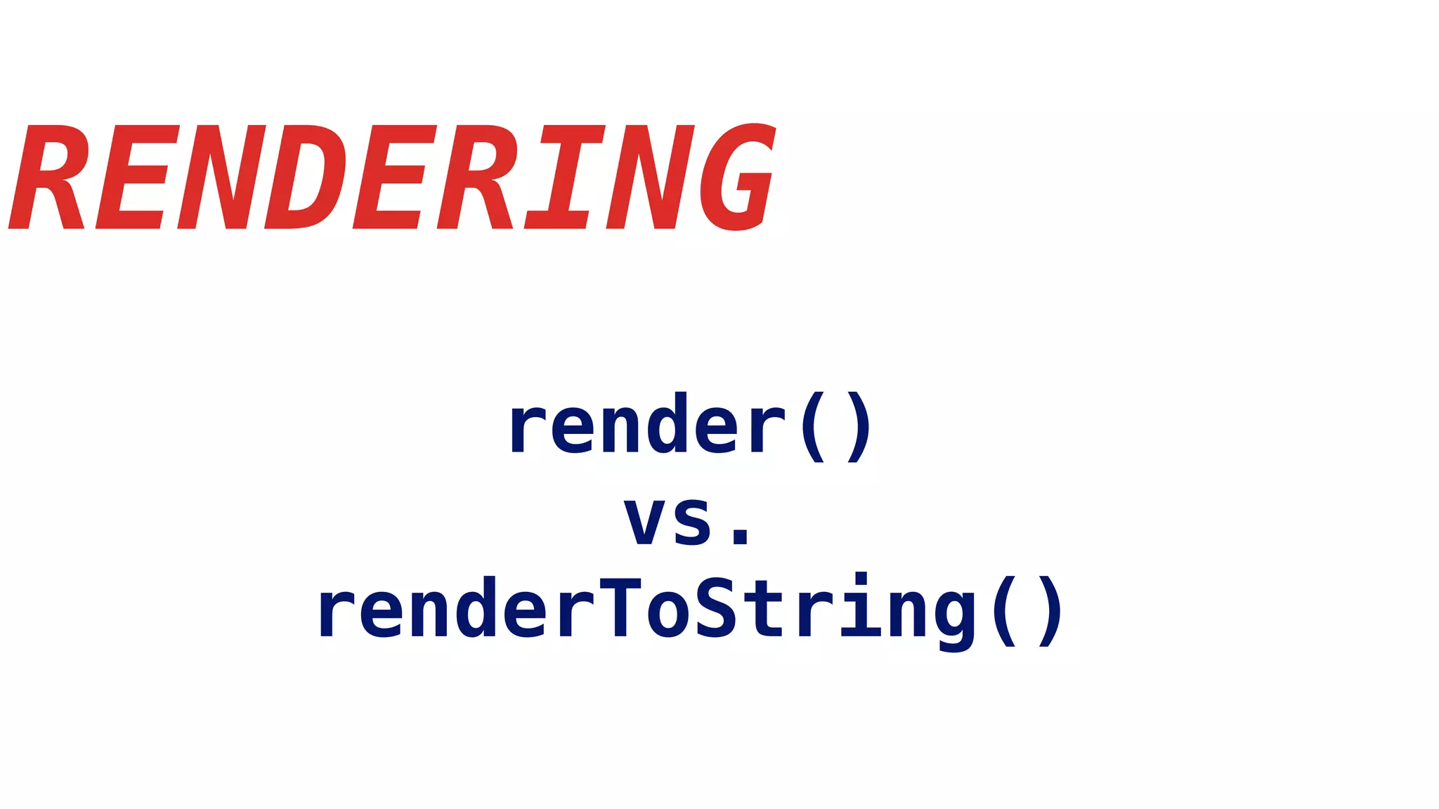 RENDERING
render()
vs.
renderToString()
 