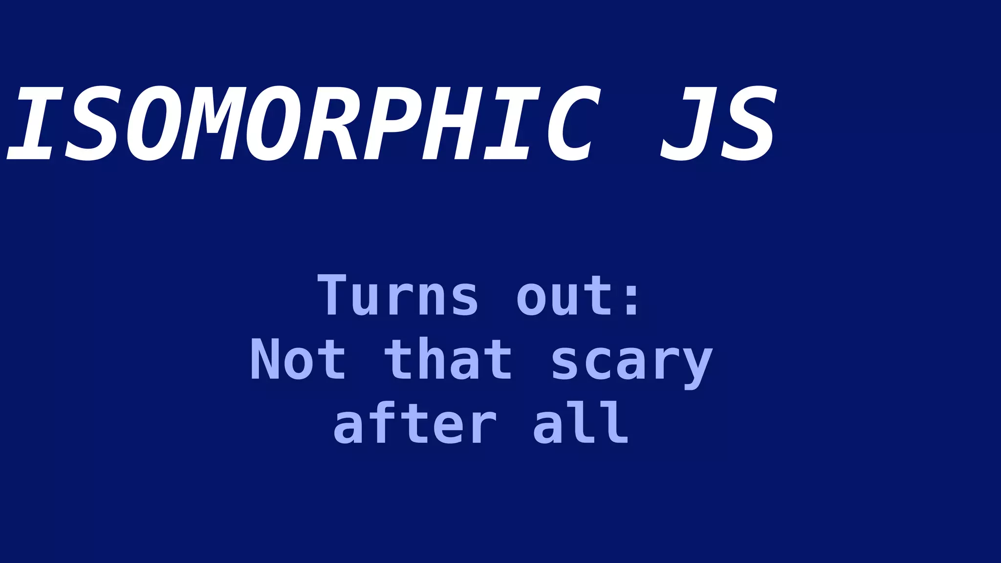 ISOMORPHIC JS
Turns out:
Not that scary
after all
 
