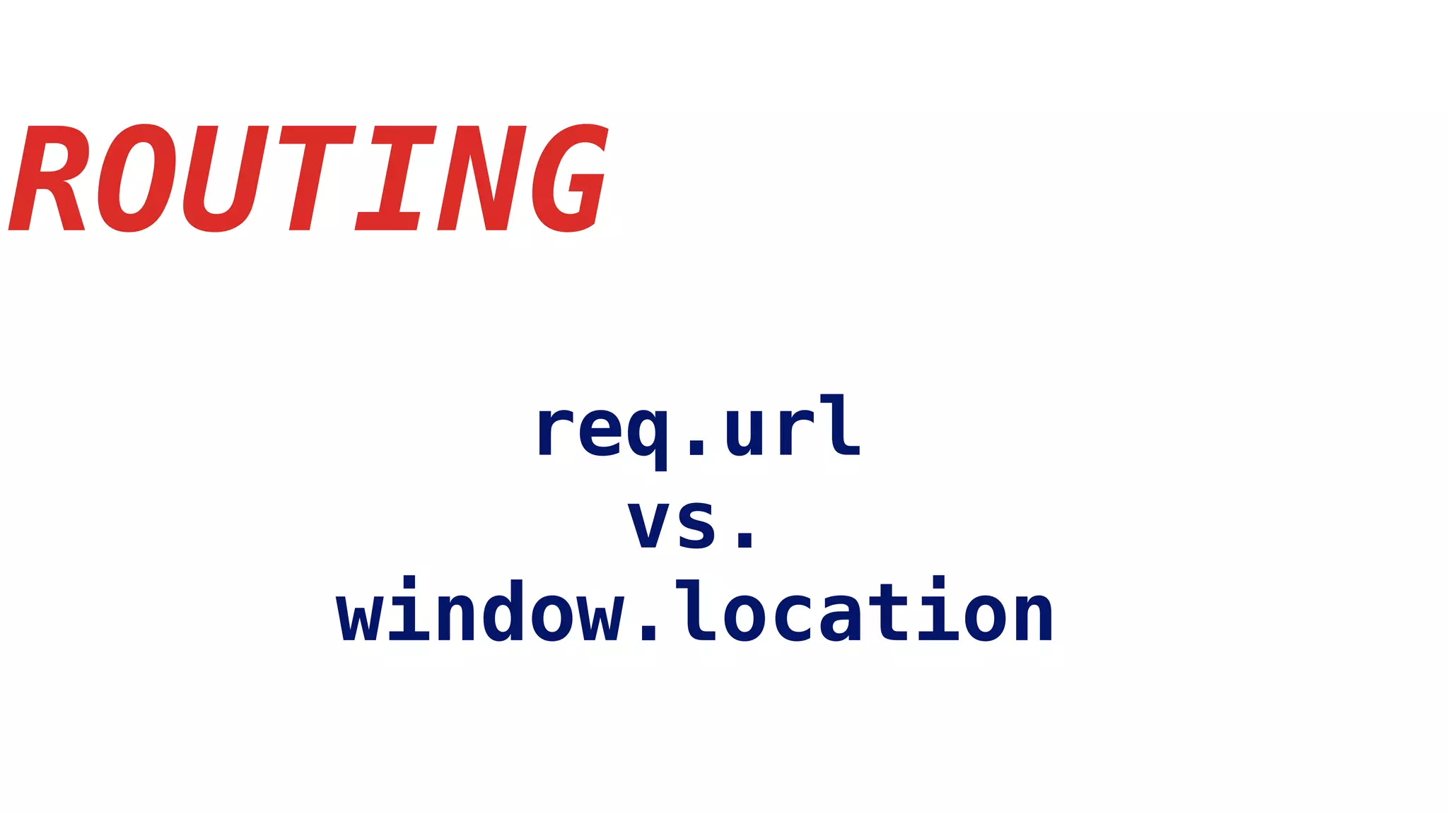 ROUTING
req.url
vs.
window.location
 