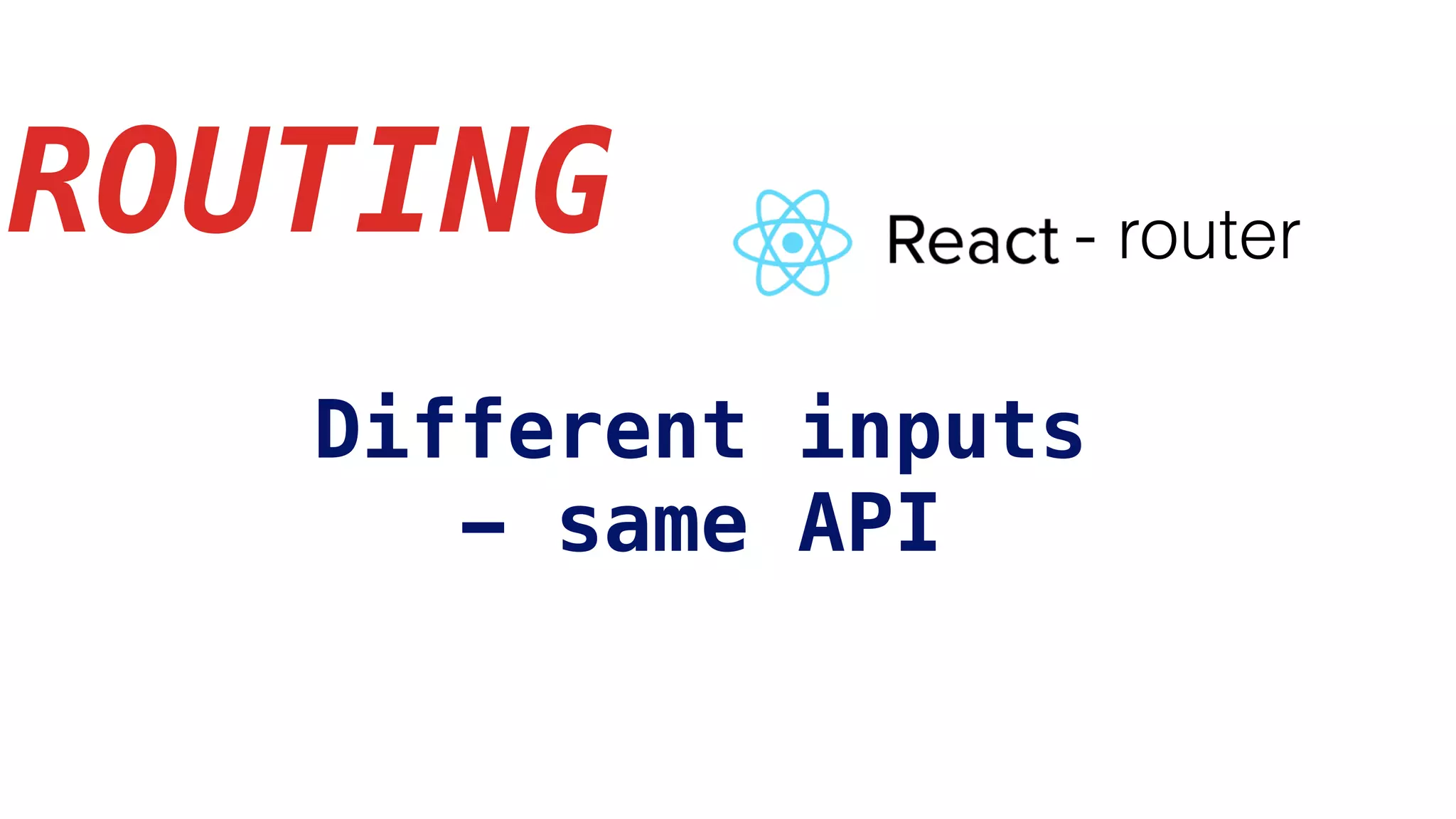 ROUTING
Different inputs
- same API
- router
 