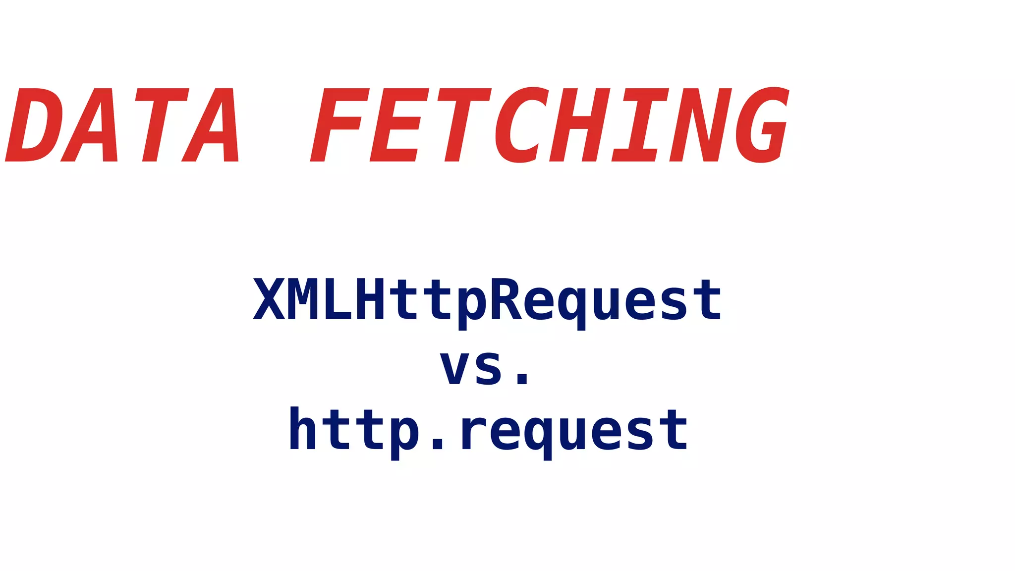 DATA FETCHING
XMLHttpRequest
vs.
http.request
 