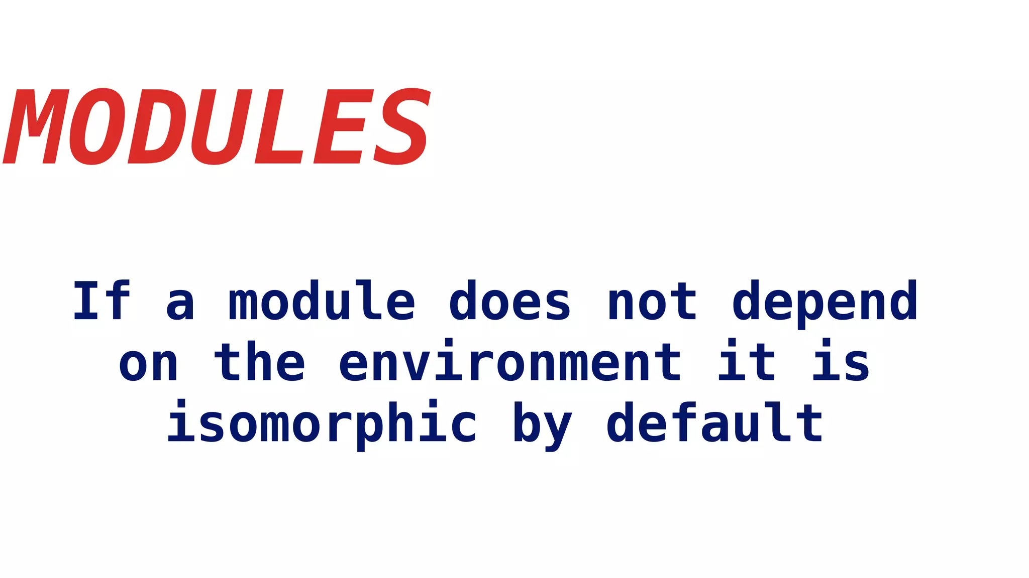 MODULES
If a module does not depend
on the environment it is
isomorphic by default
 