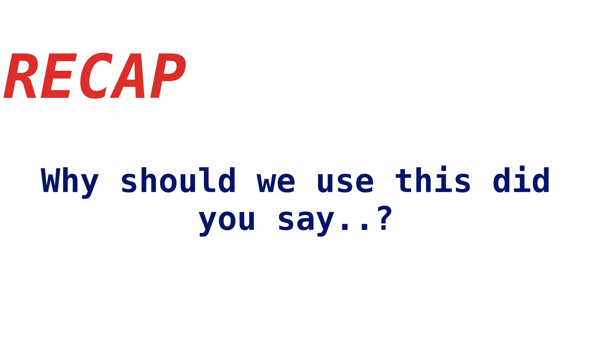 RECAP
Why should we use this did
you say..?
 