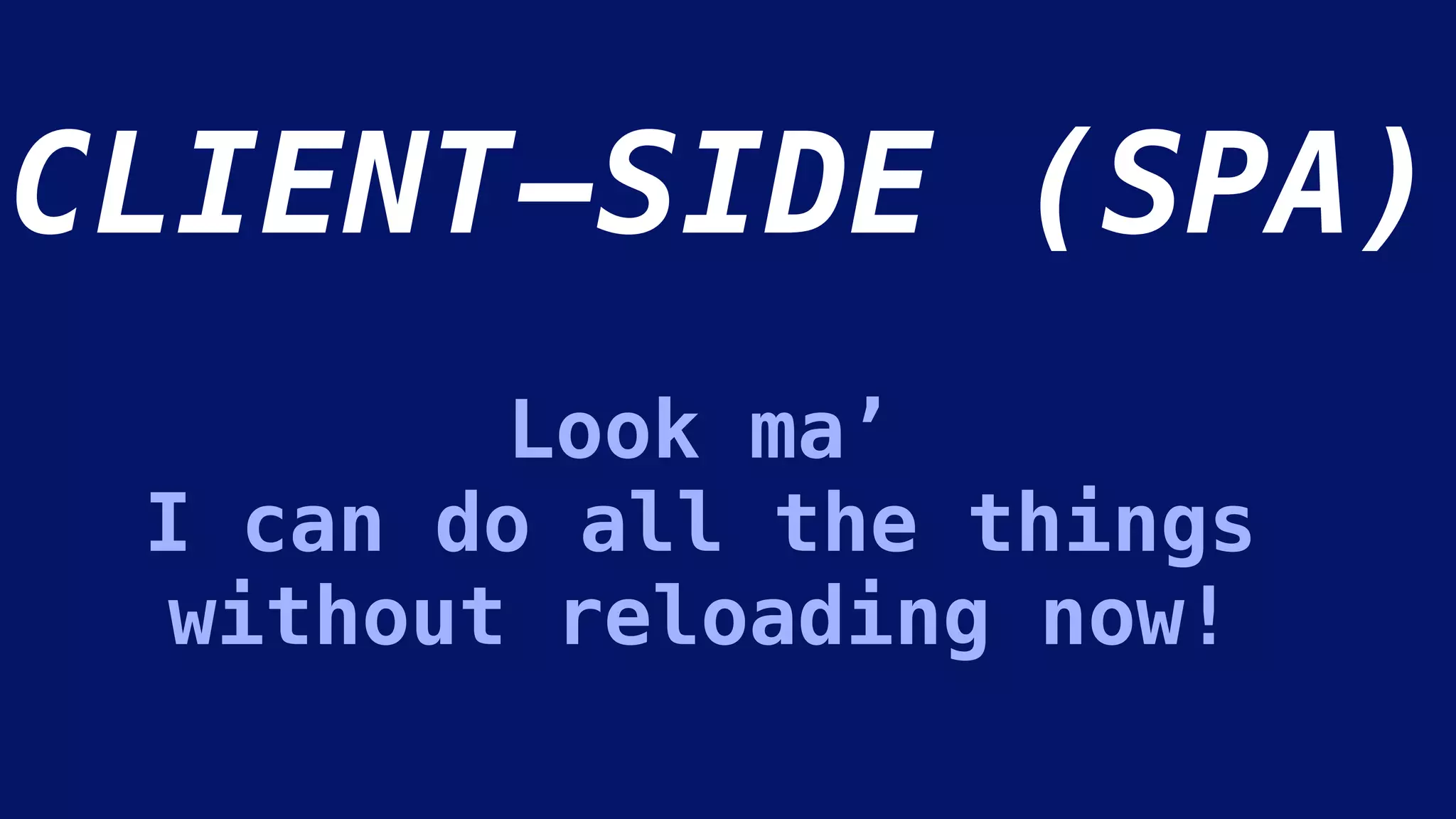 CLIENT-SIDE (SPA)
Look ma’
I can do all the things
without reloading now!
 