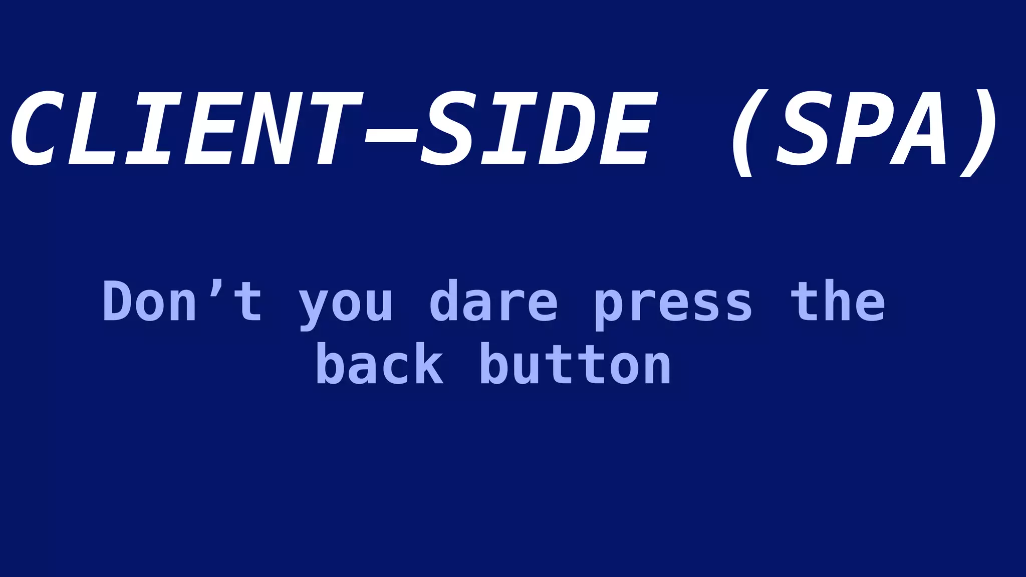 CLIENT-SIDE (SPA)
Don’t you dare press the
back button
 