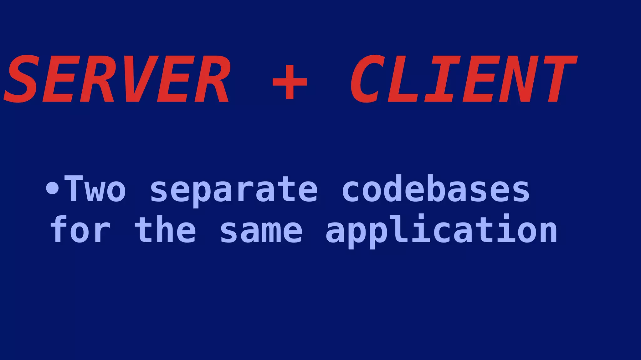 •Two separate codebases
for the same application
SERVER + CLIENT
 