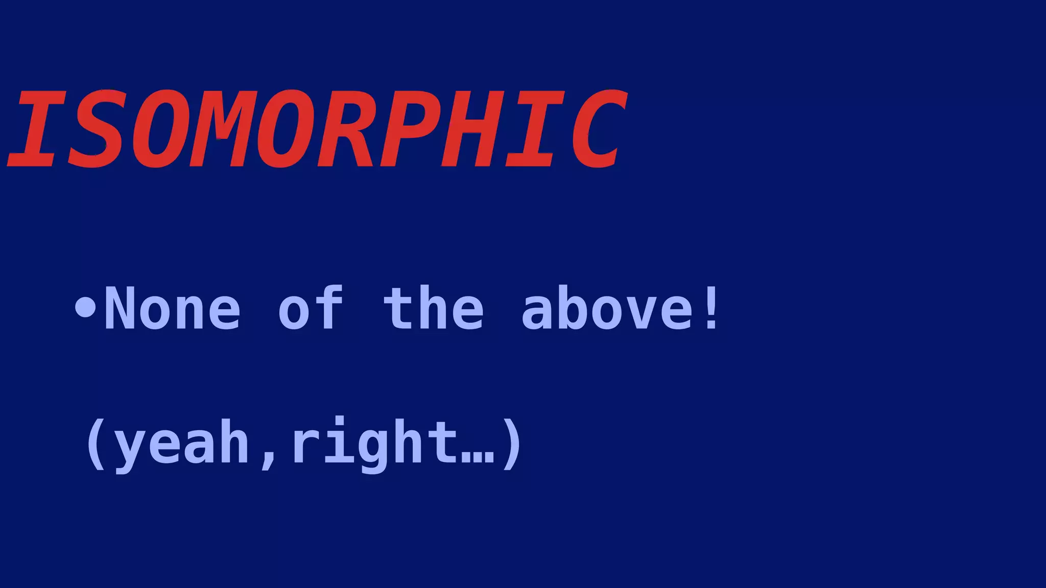 •None of the above! 
 
(yeah,right…)
ISOMORPHIC
 