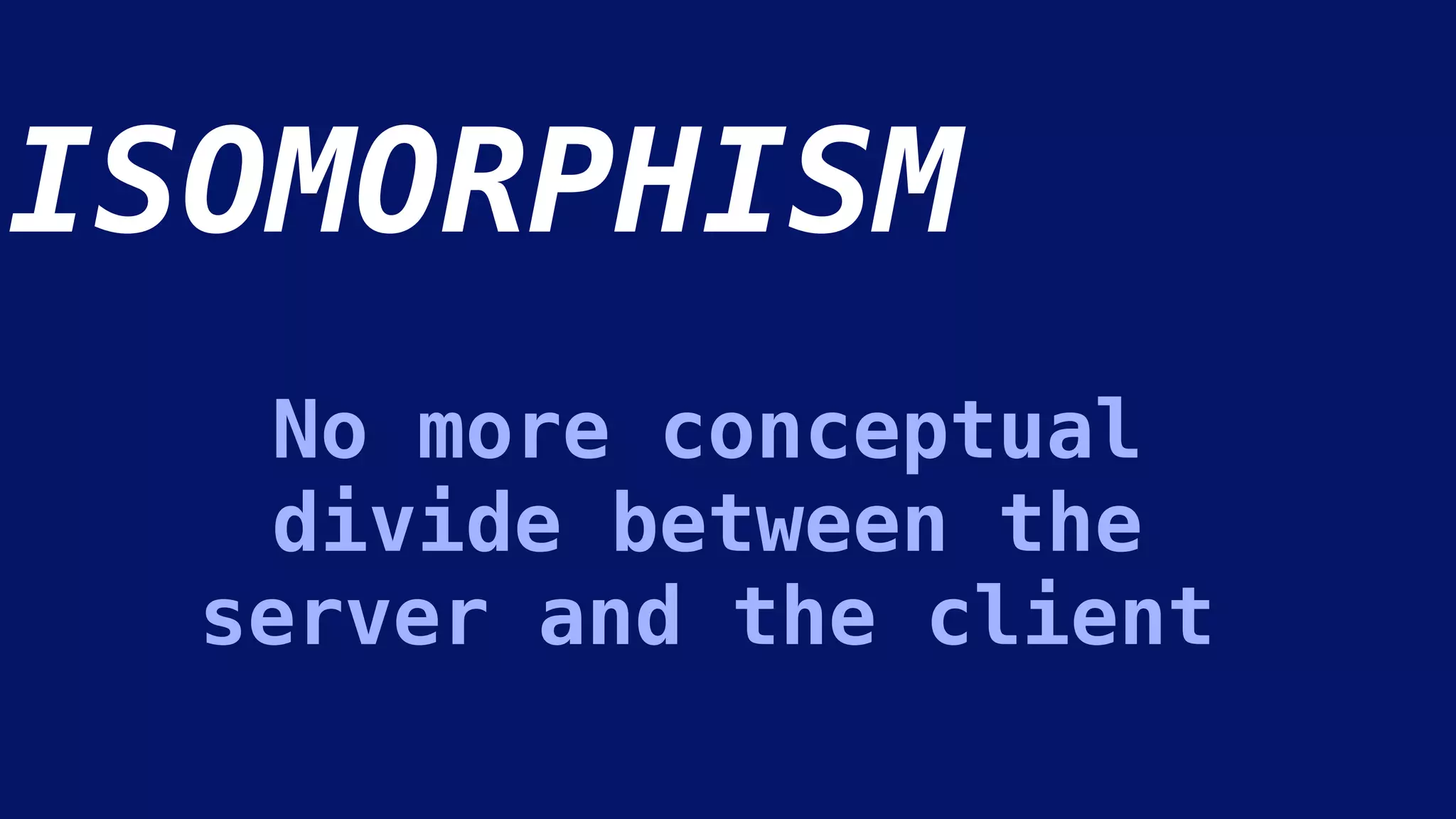 No more conceptual
divide between the
server and the client
ISOMORPHISM
 