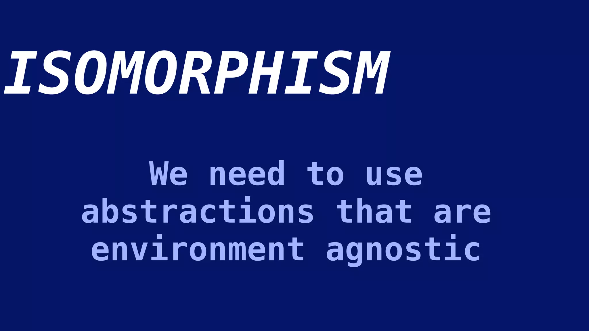 We need to use
abstractions that are
environment agnostic
ISOMORPHISM
 