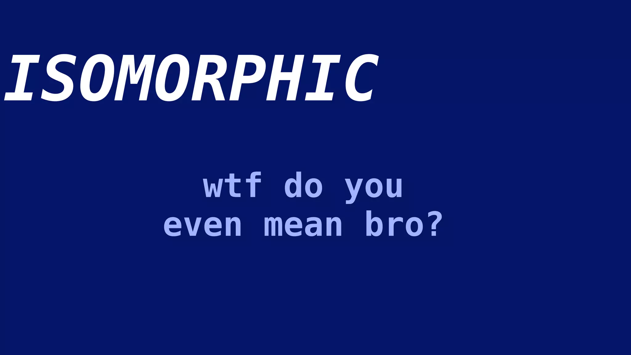 ISOMORPHIC
wtf do you
even mean bro?
 