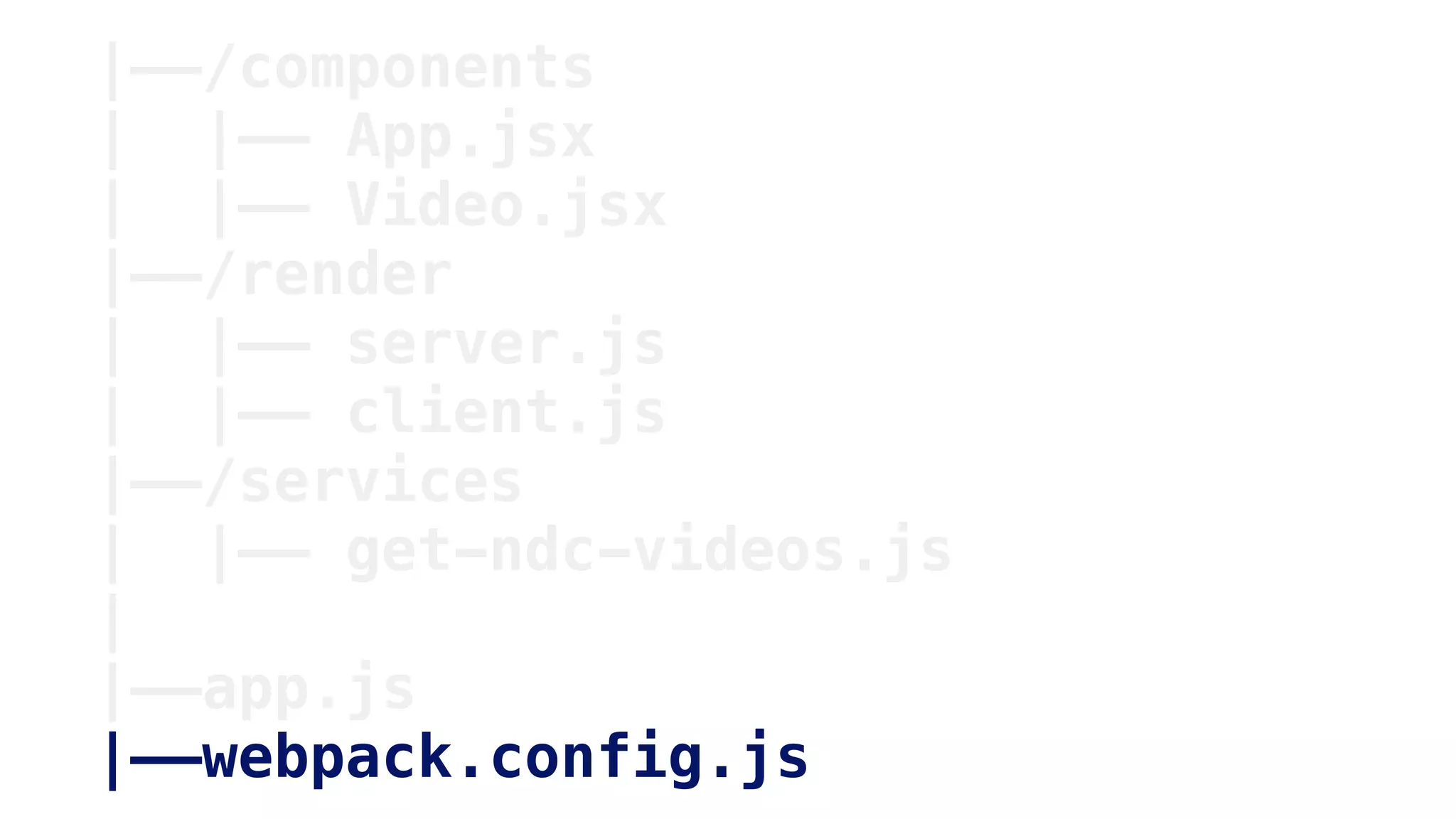 |——/components
| |—— App.jsx
| |—— Video.jsx
|——/render
| |—— server.js
| |—— client.js
|——/services
| |—— get-ndc-videos.js
|
|——app.js
|——webpack.config.js
 