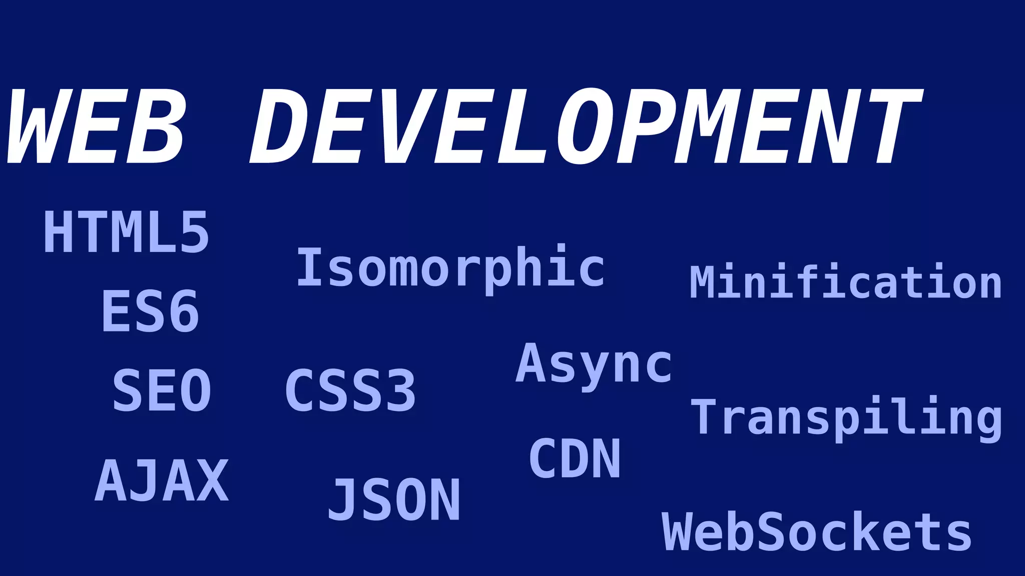 WEB DEVELOPMENT
HTML5
CSS3
Isomorphic
Async
CDNAJAX JSON
Minification
WebSockets
TranspilingSEO
ES6
 