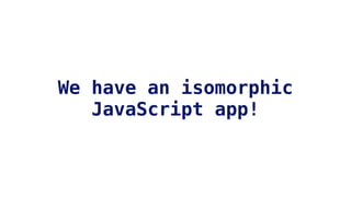 We have an isomorphic
JavaScript app!
 