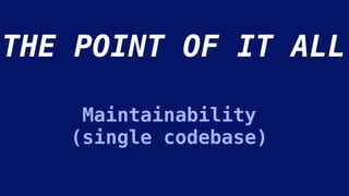 Maintainability
(single codebase)
THE POINT OF IT ALL
 
