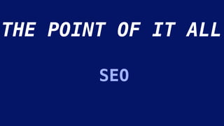 SEO
THE POINT OF IT ALL
 