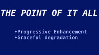 •Progressive Enhancement
•Graceful degradation
THE POINT OF IT ALL
 