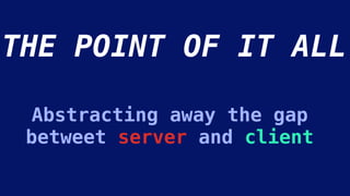 Abstracting away the gap
betweet server and client
THE POINT OF IT ALL
 